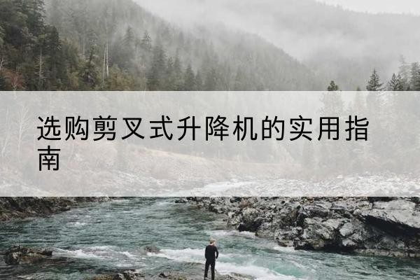 南丹剪叉式升降机怎么选-选购剪叉式升降机的实用指南