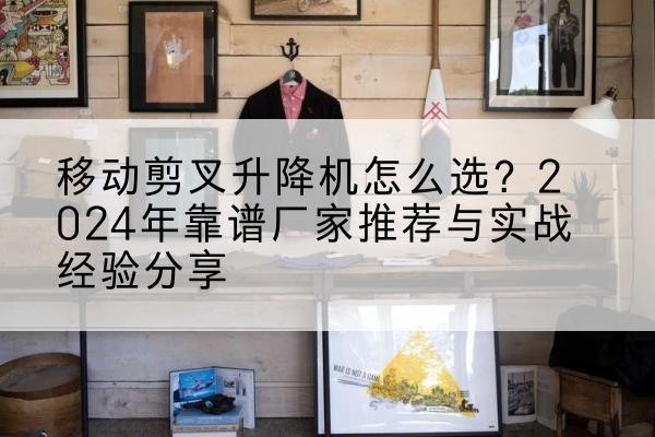 南丹升降平台厂家推荐-移动剪叉升降机怎么选?2024年靠谱厂家推荐与实战经验分享
