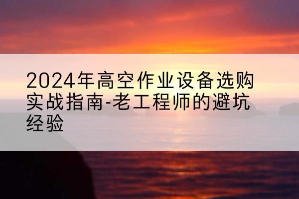 南丹高空作业升降机厂家推荐-2024年高空作业设备选购实战指南-老工程师的避坑经验