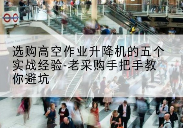 南丹高空作业升降机厂家-选购高空作业升降机的五个实战经验-老采购手把手教你避坑