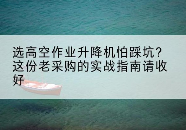 南丹高空作业升降机厂家推荐-选高空作业升降机怕踩坑？这份老采购的实战指南请收好