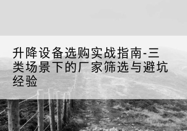 南丹移动式升降机厂家推荐-升降设备选购实战指南-三类场景下的厂家筛选与避坑经验