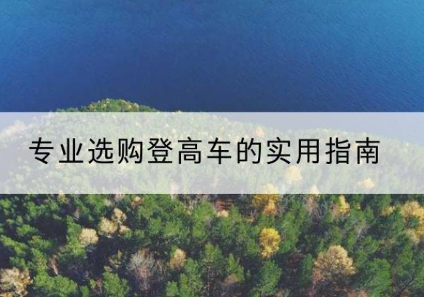 南丹电动登高车厂家推荐-专业选购登高车的实用指南