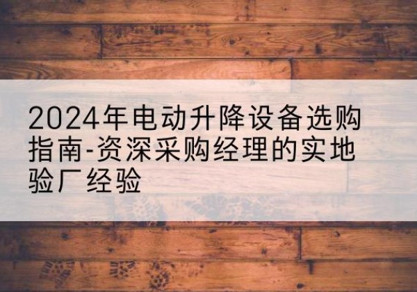 南丹电动剪叉升降平台厂家-2024年电动升降设备选购指南-资深采购经理的实地验厂经验