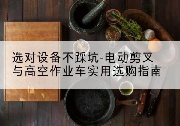 南丹电动剪叉升降平台怎么选-选对设备不踩坑-电动剪叉与高空作业车实用选购指南