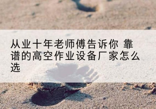 南丹高空作业升降机厂家推荐-从业十年老师傅告诉你 靠谱的高空作业设备厂家怎么选