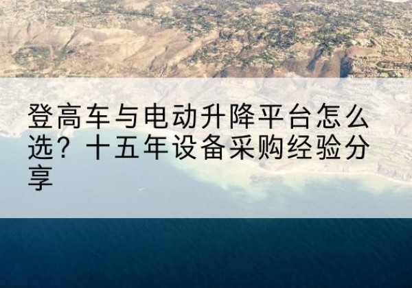 南丹登高车厂家厂家-登高车与电动升降平台怎么选？十五年设备采购经验分享