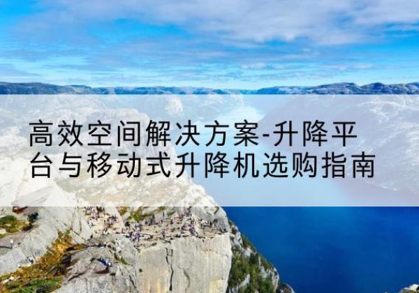 南丹升降平台厂家-*空间解决方案-升降平台与移动式升降机选购指南