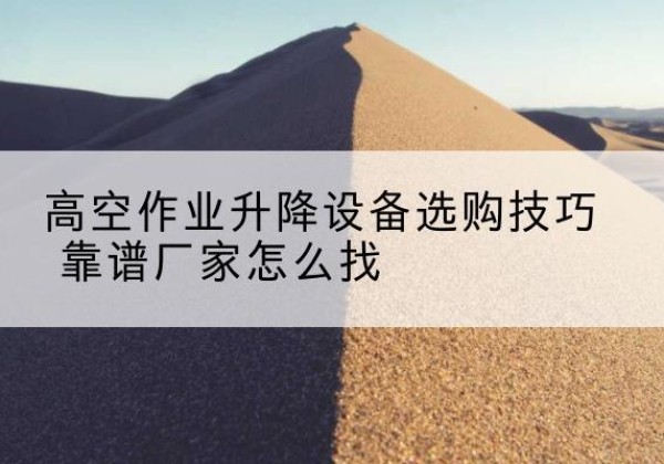 南丹电动升降平台厂家推荐-高空作业升降设备选购技巧 靠谱厂家怎么找
