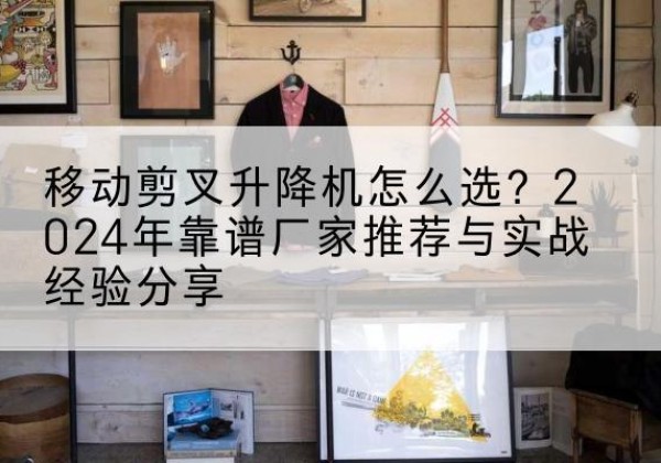 南丹升降平台厂家推荐-移动剪叉升降机怎么选？2024年靠谱厂家推荐与实战经验分享