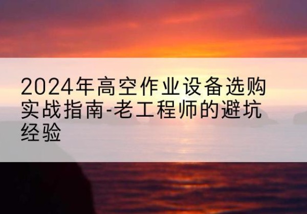 南丹高空作业升降机厂家推荐-2024年高空作业设备选购实战指南-老工程师的避坑经验