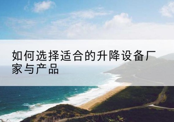 南丹电动升降平台厂家-如何选择适合的升降设备厂家与产品